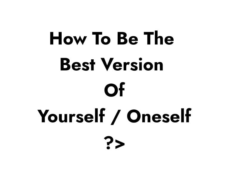How To Be The Best Version Of Yourself / Oneself?